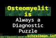 ©Ken L Schreibman, PhD/MD 2010 schreibman.info Osteomyelitis Always a Diagnostic Puzzle schreibman.info