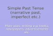 Simple Past Tense (narrative past, imperfect etc.) Main uses: writing e.g. books, newspapers, advertisements etc