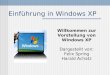 Einführung in Windows XP Willkommen zur Vorstellung von Windows XP Dargestellt von: Felix Spring Harald Achatz