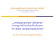 Integration älterer Langzeitarbeitsloser in den Arbeitsmarkt Fr. Dr. Ursula Engelen-Kefer Perspektive Arbeit und Alter Tagung der Friedrich-Ebert-Stiftung