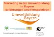 Marketing in der Umweltbildung in Bayern Erfahrungen und Perspektiven Thomas Kappauf, Kernteam Marketing,
