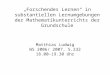 Forschendes Lernen in substantiellen Lernumgebungen der Mathematikunterrichts der Grundschule Matthias Ludwig WS 2006/ 2007, S.232 18.00-19.30 Uhr