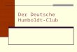Der Deutsche Humboldt-Club. Deutsche Gesellschaft der Humboldtianer e.V. Die Gründung Am 15. Juni 2007 trafen sich 11 Humboldtianer aus ganz Deutschland