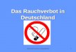 Das Rauchverbot in Deutschland1. 2 I. Die Ziele des Rauchverbotes II. Die Lage in einigen Zahlen III.Die Folgen des Rauchverbotes