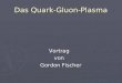 Das Quark-Gluon-Plasma Vortrag Vortrag von von Gordon Fischer Gordon Fischer