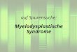 Auf Spurensuche: Myelodysplastische Syndrome. Das myelodysplastische Syndrom ist eine schwere, lebensbedrohliche Blutkrankheit. Es sind alle Altergruppen