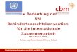 Friedrichshainer Kolloquium des IMEW am 08.12.2009 1 Rika Esser, CBM, Advocacy/Anwaltschaftliche Arbeit Die Bedeutung der UN-Behindertenrechtskonvention