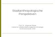 Stadtanthropologische Perspektiven Prof. Dr. Johannes Moser Institut für Volkskunde/Europäische Ethnologie Sommersemester 2010