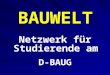 BAUWELT Netzwerk für Studierende am D-BAUG. BAUWELT Roland Alber HIL E25 ( vor Auditorium HIL E1 ) (044 6)33 0 96 ( lange läuten, Combox ) alber@ethz.ch