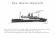 Die Baron-Gautsch Das Schiff lief am 16.06.1908 vom Stapel und hatte eine Länge von 84,5 m und eine Breite von 11,64 m. Die Wasserverdrängung betrug 2100