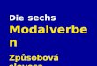 Die sechs Modalverben Způsobová slovesa Die Modalverben geben eine EINSTELLUNG an. (stanovisko, postoj) Auto fahren Ich KANN sehr gut fahren. (Ich habe