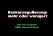 Bankenregulierung: mehr oder weniger? Prof Yvan Lengwiler WWZ, Universität Basel Bankenregulierung: mehr oder weniger?