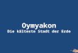 Oymyakon Die kälteste Stadt der Erde Wenn Du morgens aufstehst und es draussen - 71 ° C ist, dann lebst Du in Oymyakon. (Diese Temperatur wurde jedoch