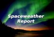 Spaceweather Report. Wetter T0: Erruption auf der Sonne Effekt auf der Erdemagnetosph ä re T0 + ~ 8 Minuten : Energetische Teilchen, X-ray T0 + 24 ~ 36