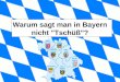 Warum sagt man in Bayern nicht "Tschüß"?. Antwort: Wenn sich zwei Bayern voneinander verabschieden, fallen in der Regel für jedermann verständliche Worte