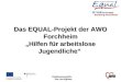 Projektverantwortliche: Frau Lisa Hoffmann Das EQUAL-Projekt der AWO Forchheim Hilfen f¼r arbeitslose Jugendliche