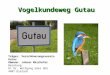 Vogelkundeweg Gutau Träger: Verschönerungsverein Gutau Obmann: Johann Mairhofer Beratung: DI Dr. Wolfgang Eder OEG 4407 Dietach