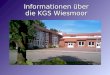 Informationen über die KGS Wiesmoor. Entwicklung seit der Gründung 1992 1992 : Gründung der Kooperativen Gesamtschule Wiesmoor 1996 1996 : Genehmigung