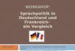 WORKSHOP: Sprachpolitik in Deutschland und Frankreich- ein Vergleich 30.01.2014Erstellt von: Rosemarie Waschke und Alexander Strahl (Universität Augsburg,