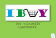 Der virtuelle Supermarkt Grundgedanke Bei dem Projekt „I-buy“ geht es darum, den lästigen Einkaufsstress zu umgehen. Mit Hilfe eines Smartphones kann