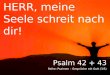 HERR, meine Seele schreit nach dir! Reihe: Psalmen – Gespräche mit Gott (3/5) Psalm 42 + 43