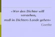 «Wer den Dichter will verstehen, muß in Dichters Lande gehen» Goethe