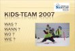 Kids-Team 2007 Was ?  Wann ?  Wo ?  Wie ?