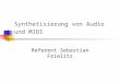 Synthetisierung von Audio und MIDI Referent Sebastian Frielitz