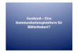 Facebook –Eine Kommunikationsplattform für Bibliotheken!? · Kommunikation/Marketing • Vernetzen mit Gleichgesinnten • Feedback generieren (sehr bedingt) Kommunikation/Marketing