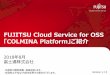 FUJITSU Cloud Service for OSS 「COLMINA …...FUJITSU Cloud Service for OSS 「COLMINA Platform」ご紹介 2018年8月 富士通株式会社 ・本資料の無断複製、転載を禁じます。・本資料は予告なく内容を変更する場合がございます。