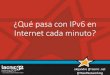 ¿Quépasacon IPv6 en Internet cadaminuto?...users that access Google over IPv6.” *Entiéndase: Google + Youtube + muchomás Google 3.8 millonesde consulta por minuto Consulta sobreIPv6