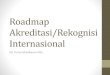 Roadmap Akreditasi/Rekognisi Internasional · 2020. 5. 9. · 1 Pastikan program recognisi Internasional ada dalam renstra PT 2 Tentukan prodi yang akan direcognisi usahakan yang