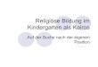 Religiöse Bildung im Kindergarten als Kairos...Chrístologische Kriteriologie religionspädagogischer Aufmeksamkeit im Kindergarten „Immer dort, wo die beteiligten Kinder und KindergartenpädagogInnen